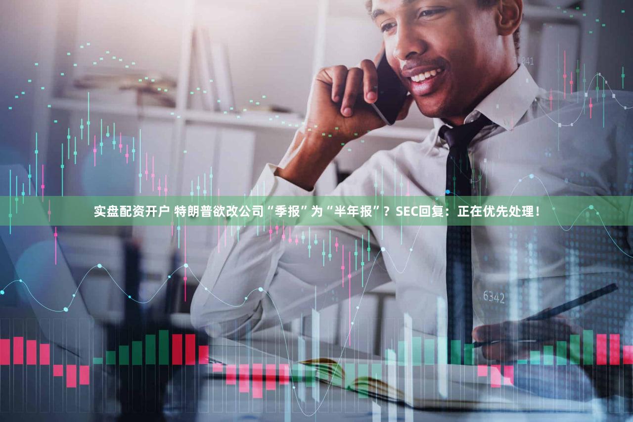 实盘配资开户 特朗普欲改公司“季报”为“半年报”？SEC回复：正在优先处理！