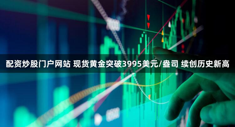 配资炒股门户网站 现货黄金突破3995美元/盎司 续创历史新高