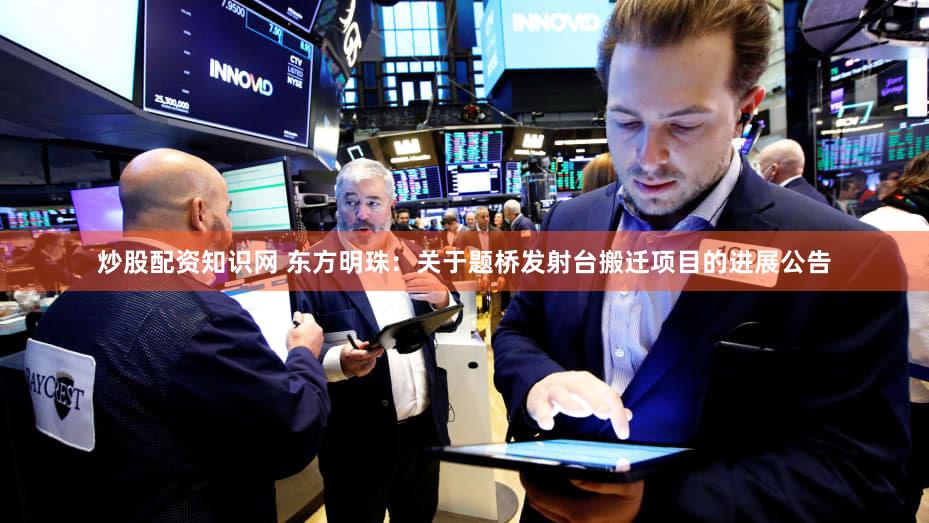 炒股配资知识网 东方明珠：关于题桥发射台搬迁项目的进展公告