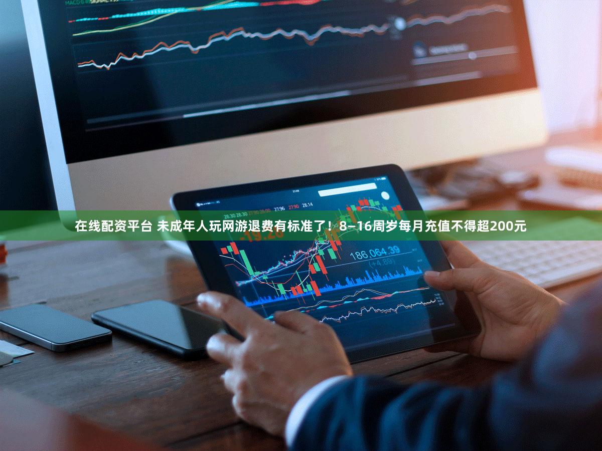 在线配资平台 未成年人玩网游退费有标准了!8—16周岁每月充值不得超200元