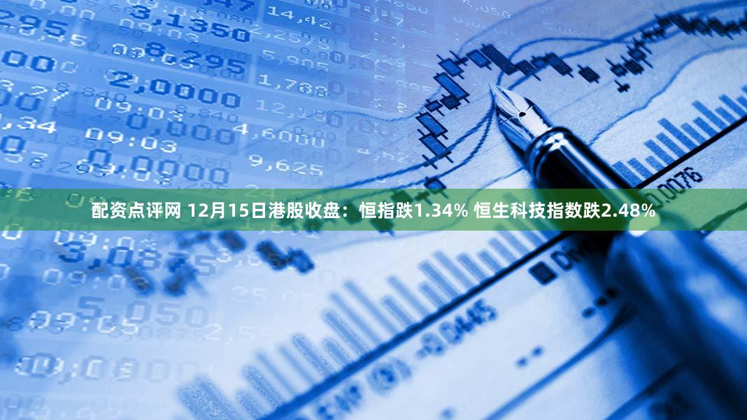 配资点评网 12月15日港股收盘：恒指跌1.34% 恒生科技指数跌2.48%