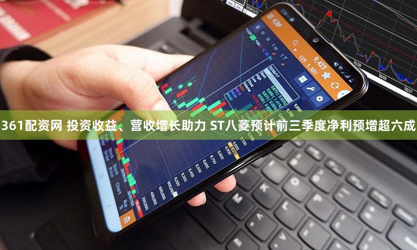 361配资网 投资收益、营收增长助力 ST八菱预计前三季度净利预增超六成
