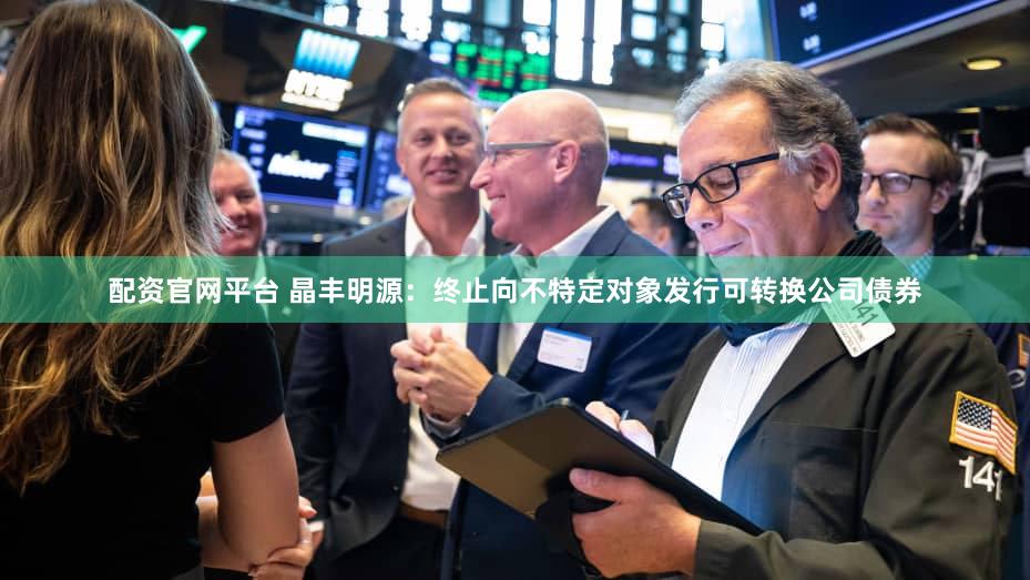 配资官网平台 晶丰明源：终止向不特定对象发行可转换公司债券