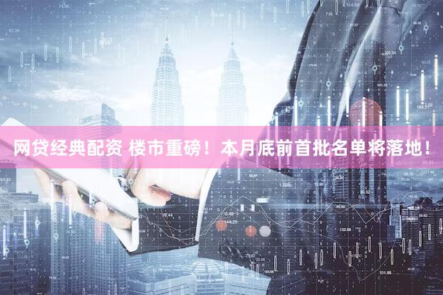 网贷经典配资 楼市重磅！本月底前首批名单将落地！