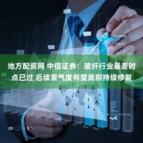 地方配资网 中信证券：玻纤行业最差时点已过 后续景气度有望底部持续修复