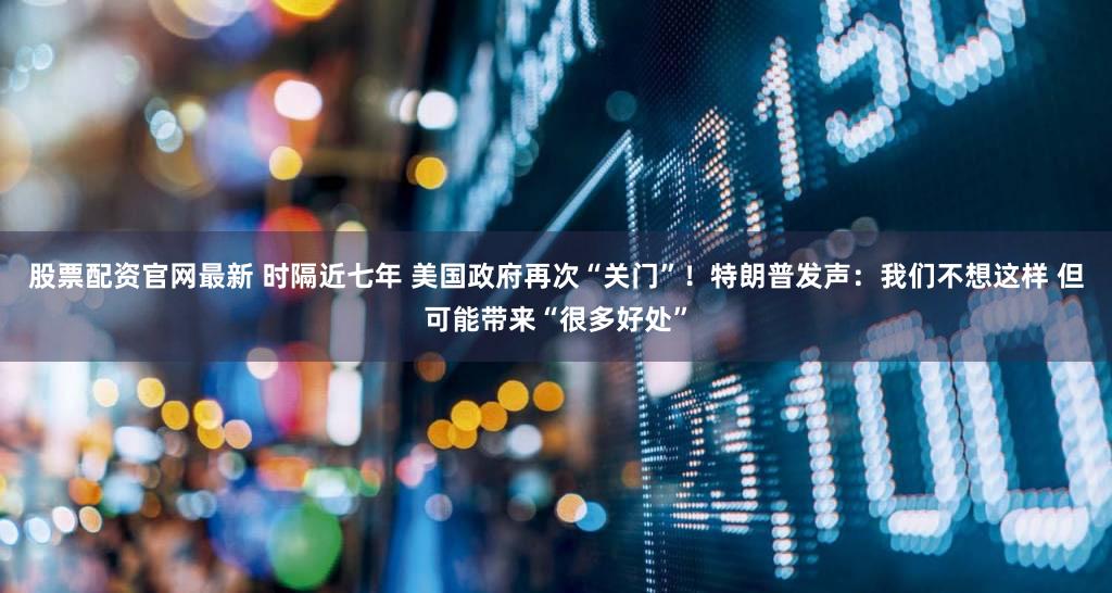 股票配资官网最新 时隔近七年 美国政府再次“关门”!特朗普发声:我们不想这样 但可能带来“很多好处”