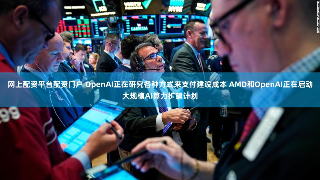 网上配资平台配资门户 OpenAI正在研究各种方式来支付建设成本 AMD和OpenAI正在启动大规模AI算力扩建计划