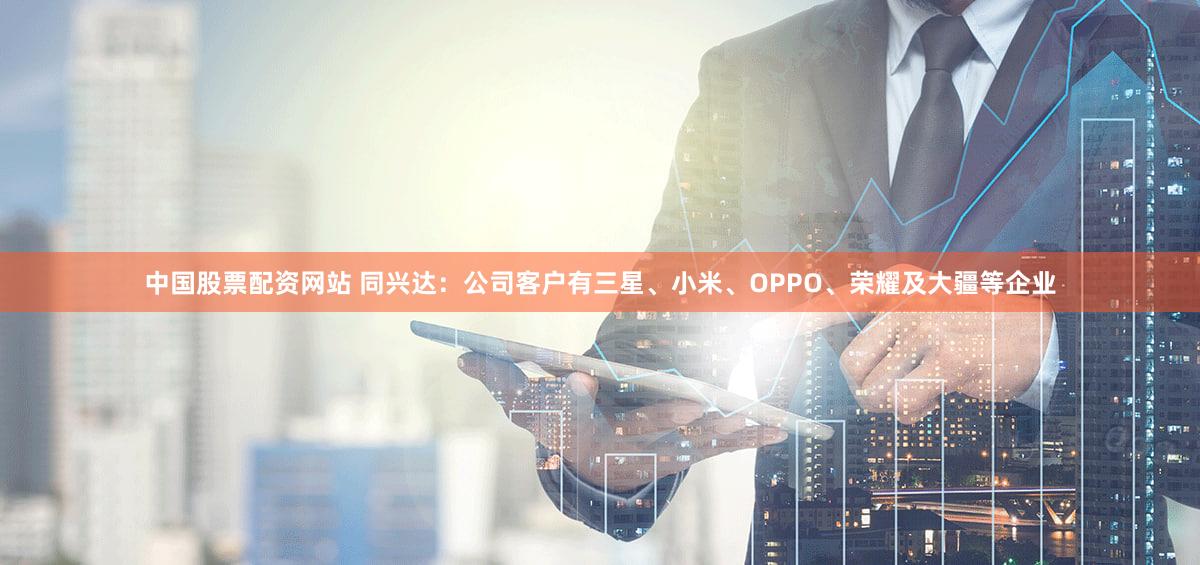 中国股票配资网站 同兴达：公司客户有三星、小米、OPPO、荣耀及大疆等企业