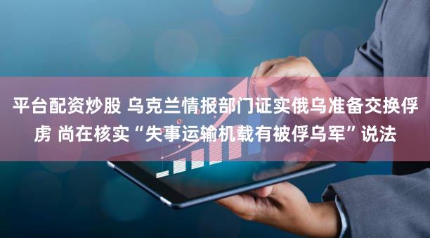 平台配资炒股 乌克兰情报部门证实俄乌准备交换俘虏 尚在核实“失事运输机载有被俘乌军”说法