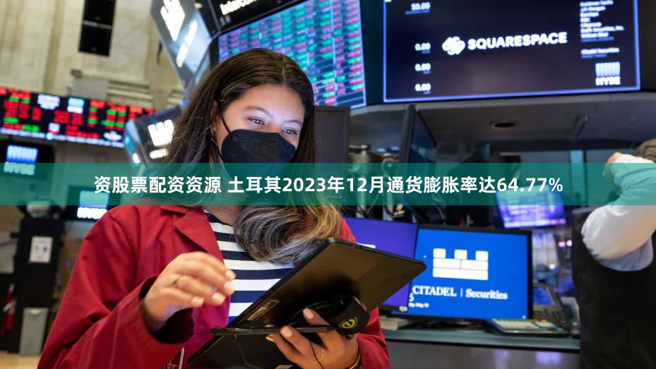 资股票配资资源 土耳其2023年12月通货膨胀率达64.77%