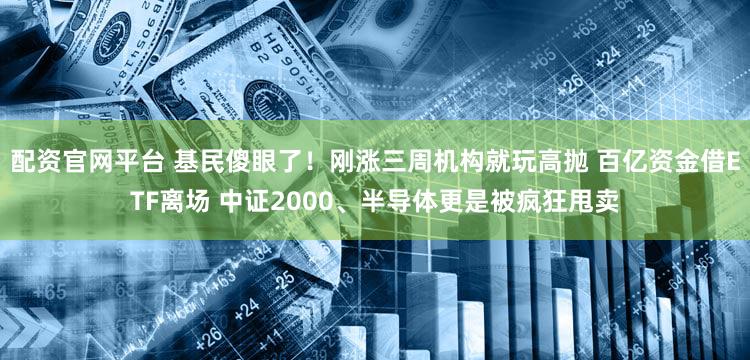配资官网平台 基民傻眼了！刚涨三周机构就玩高抛 百亿资金借ETF离场 中证2000、半导体更是被疯狂甩卖