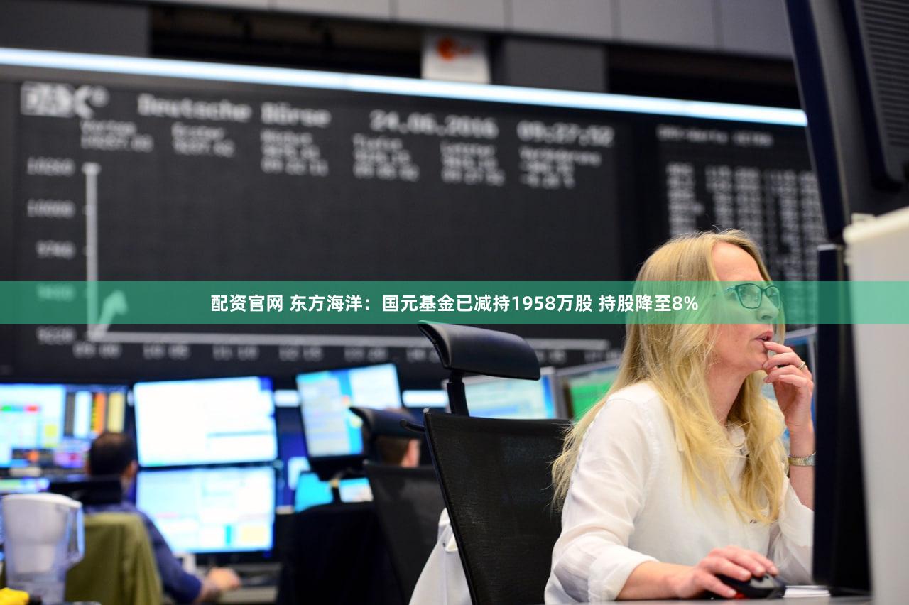 配资官网 东方海洋：国元基金已减持1958万股 持股降至8%