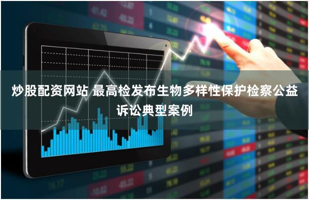 炒股配资网站 最高检发布生物多样性保护检察公益诉讼典型案例