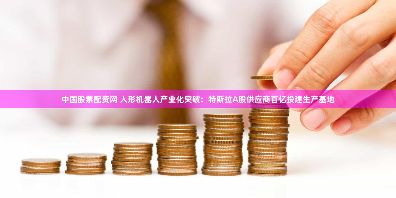 中国股票配资网 人形机器人产业化突破：特斯拉A股供应商百亿投建生产基地