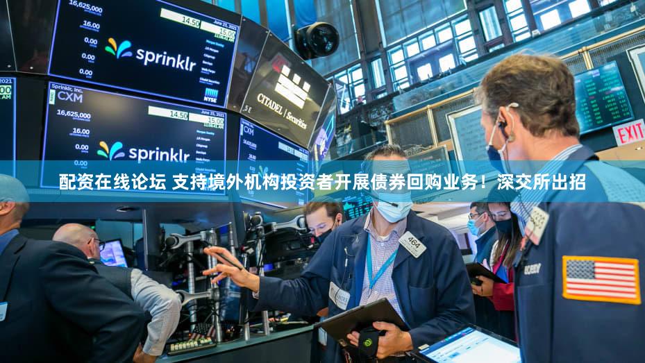配资在线论坛 支持境外机构投资者开展债券回购业务！深交所出招