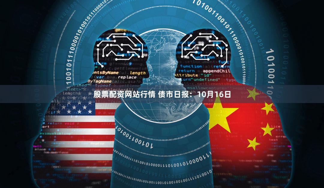 股票配资网站行情 债市日报：10月16日