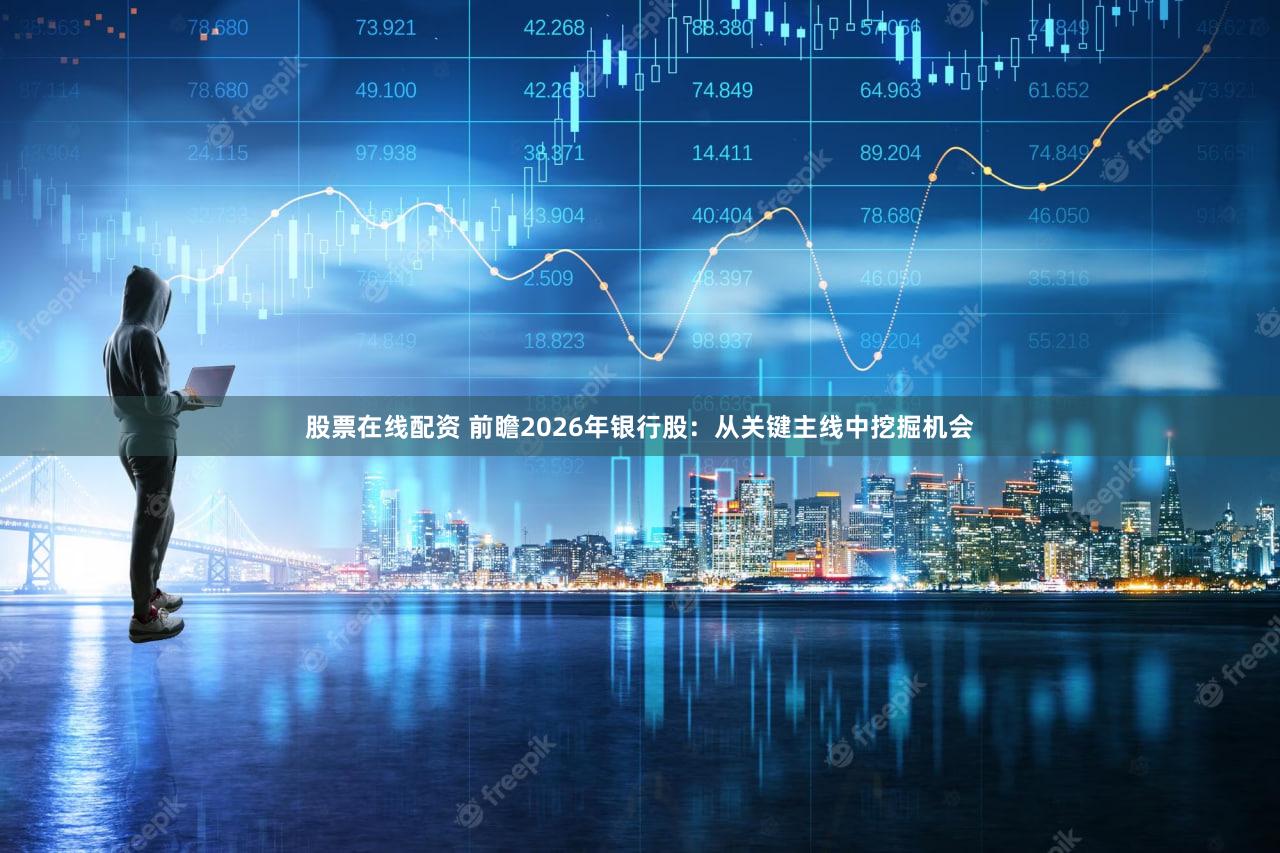 股票在线配资 前瞻2026年银行股:从关键主线中挖掘机会