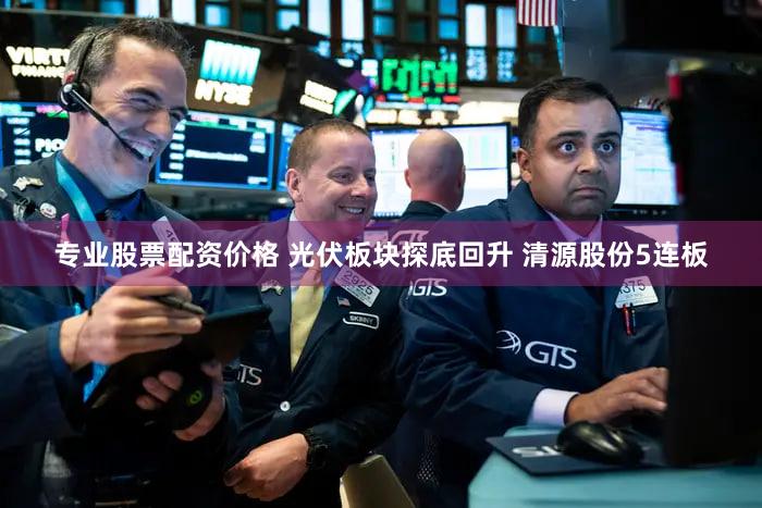 专业股票配资价格 光伏板块探底回升 清源股份5连板