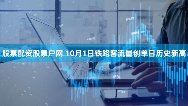股票配资股票户网 10月1日铁路客流量创单日历史新高