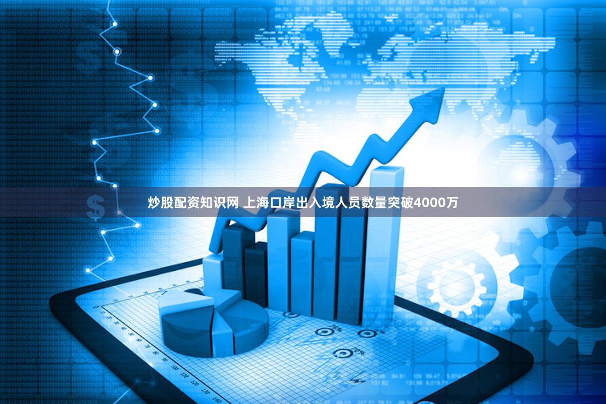炒股配资知识网 上海口岸出入境人员数量突破4000万
