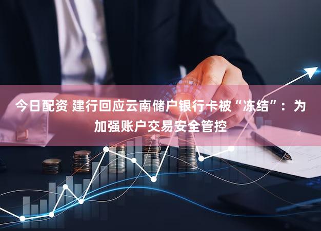 今日配资 建行回应云南储户银行卡被“冻结”:为加强账户交易安全管控