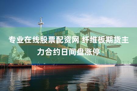 专业在线股票配资网 纤维板期货主力合约日间盘涨停