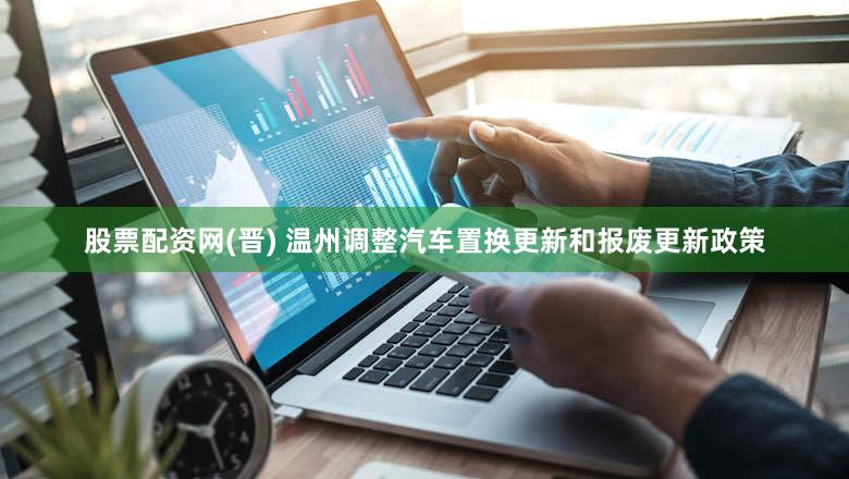股票配资网(晋) 温州调整汽车置换更新和报废更新政策