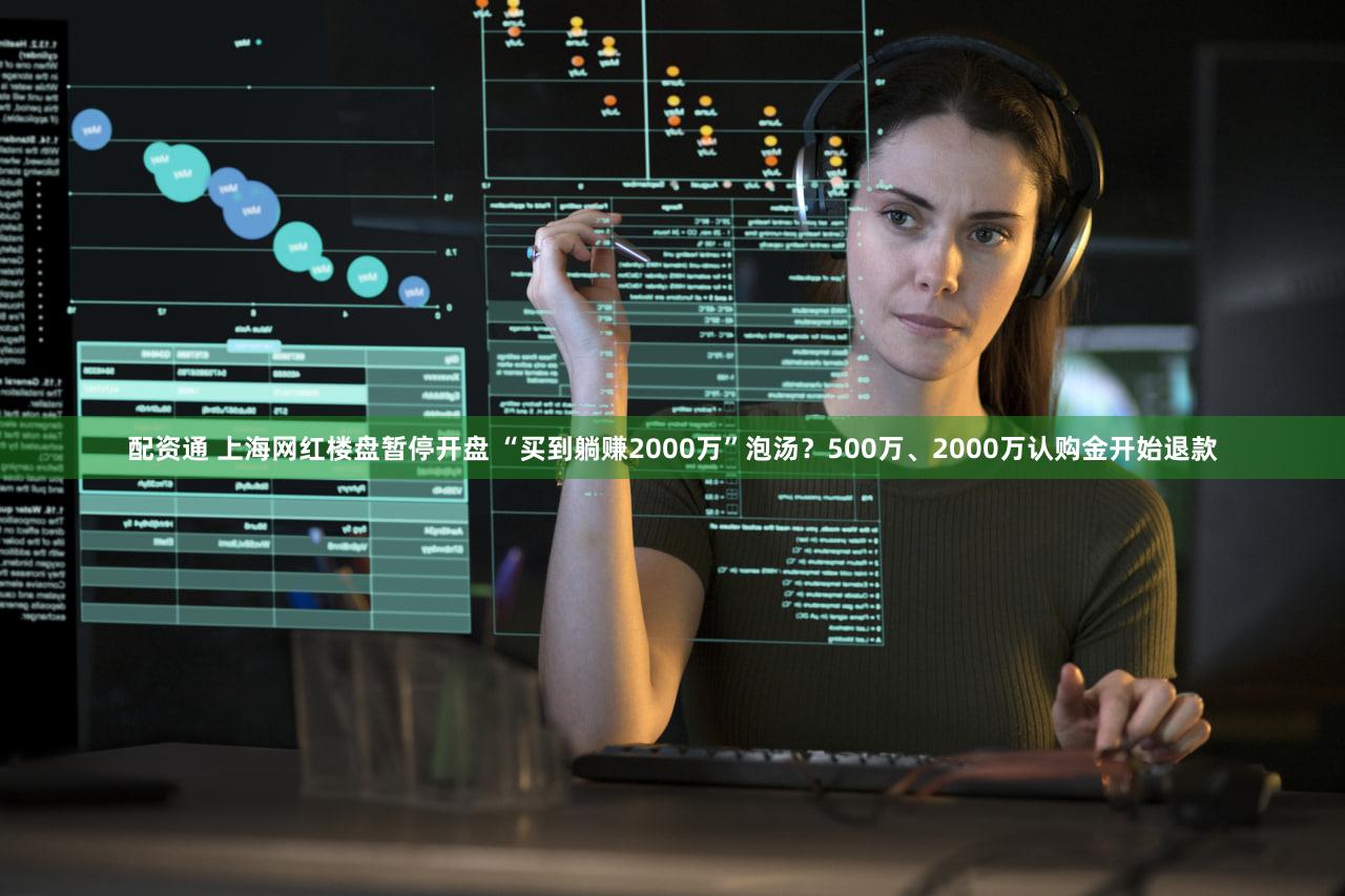 配资通 上海网红楼盘暂停开盘 “买到躺赚2000万”泡汤？500万、2000万认购金开始退款