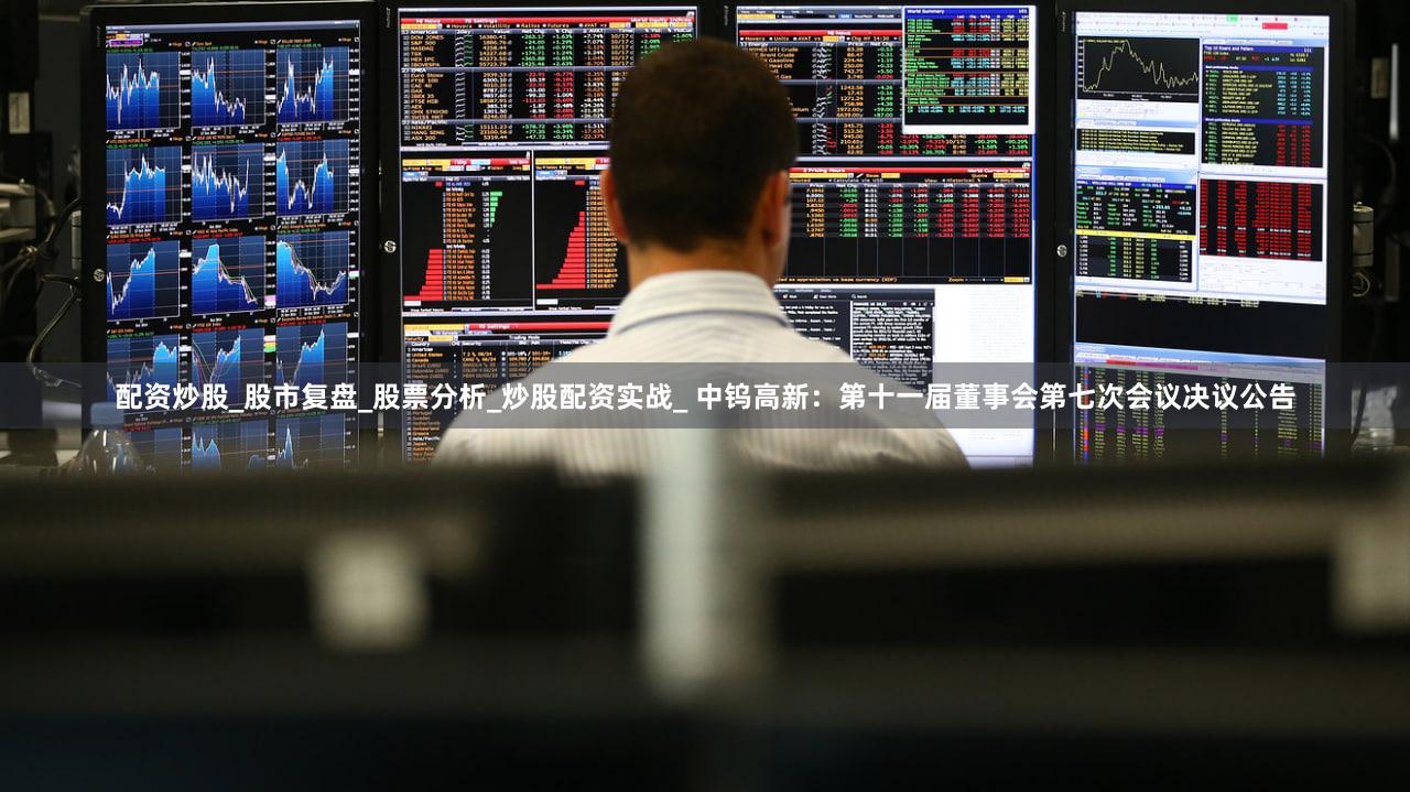 配资炒股_股市复盘_股票分析_炒股配资实战_ 中钨高新：第十一届董事会第七次会议决议公告