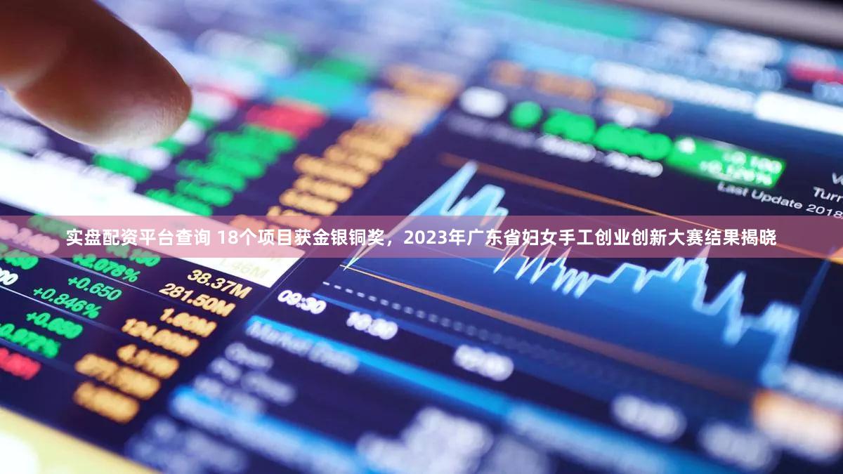 实盘配资平台查询 18个项目获金银铜奖，2023年广东省妇女手工创业创新大赛结果揭晓