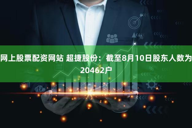 网上股票配资网站 超捷股份：截至8月10日股东人数为20462户