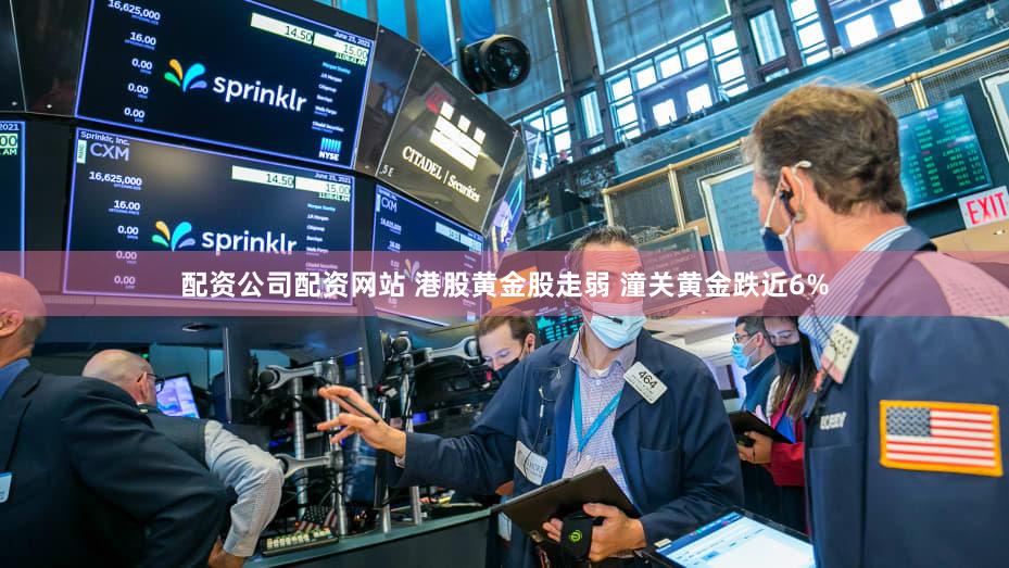 配资公司配资网站 港股黄金股走弱 潼关黄金跌近6%