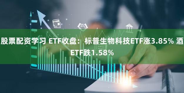 股票配资学习 ETF收盘：标普生物科技ETF涨3.85% 酒ETF跌1.58%