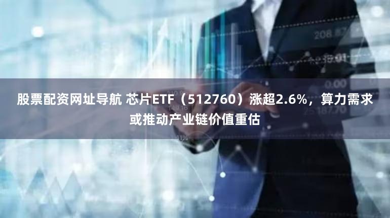股票配资网址导航 芯片ETF(512760)涨超2.6%,算力需求或推动产业链价值重估