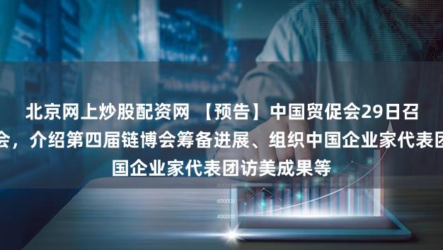 北京网上炒股配资网 【预告】中国贸促会29日召开新闻发布会，介绍第四届链博会筹备进展、组织中国企业家代表团访美成果等