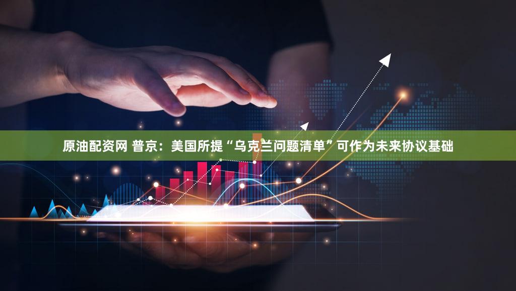 原油配资网 普京：美国所提“乌克兰问题清单”可作为未来协议基础