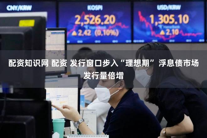 配资知识网 配资 发行窗口步入“理想期” 浮息债市场发行量倍增
