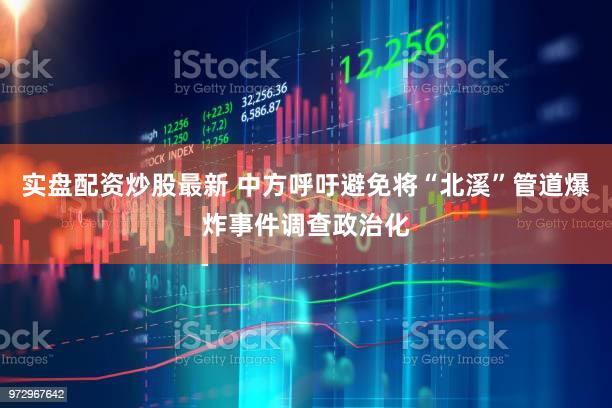 实盘配资炒股最新 中方呼吁避免将“北溪”管道爆炸事件调查政治化