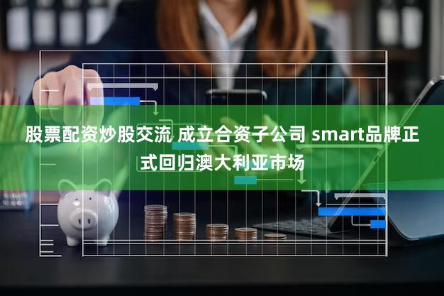 股票配资炒股交流 成立合资子公司 smart品牌正式回归澳大利亚市场