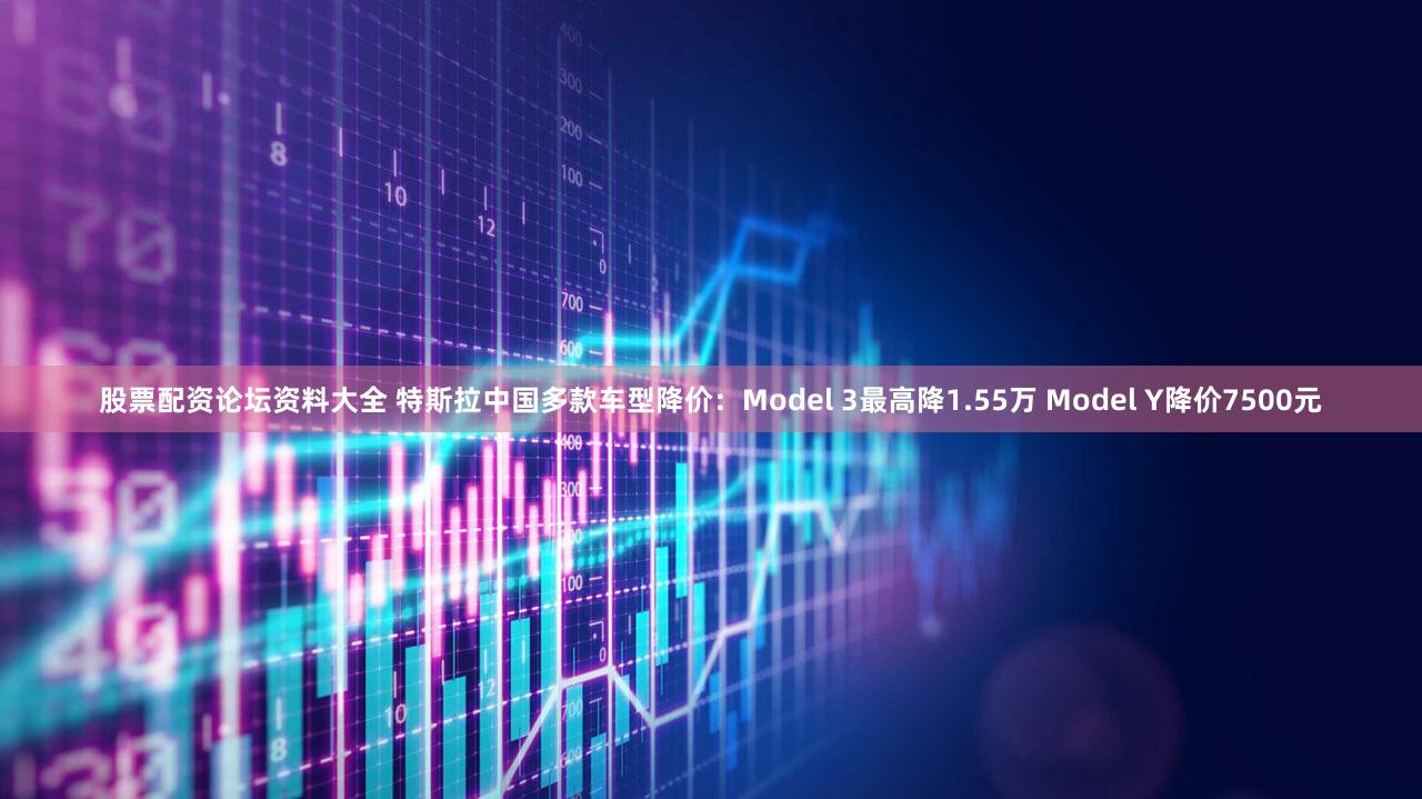 股票配资论坛资料大全 特斯拉中国多款车型降价：Model 3最高降1.55万 Model Y降价7500元