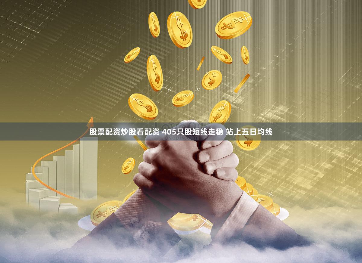 股票配资炒股看配资 405只股短线走稳 站上五日均线