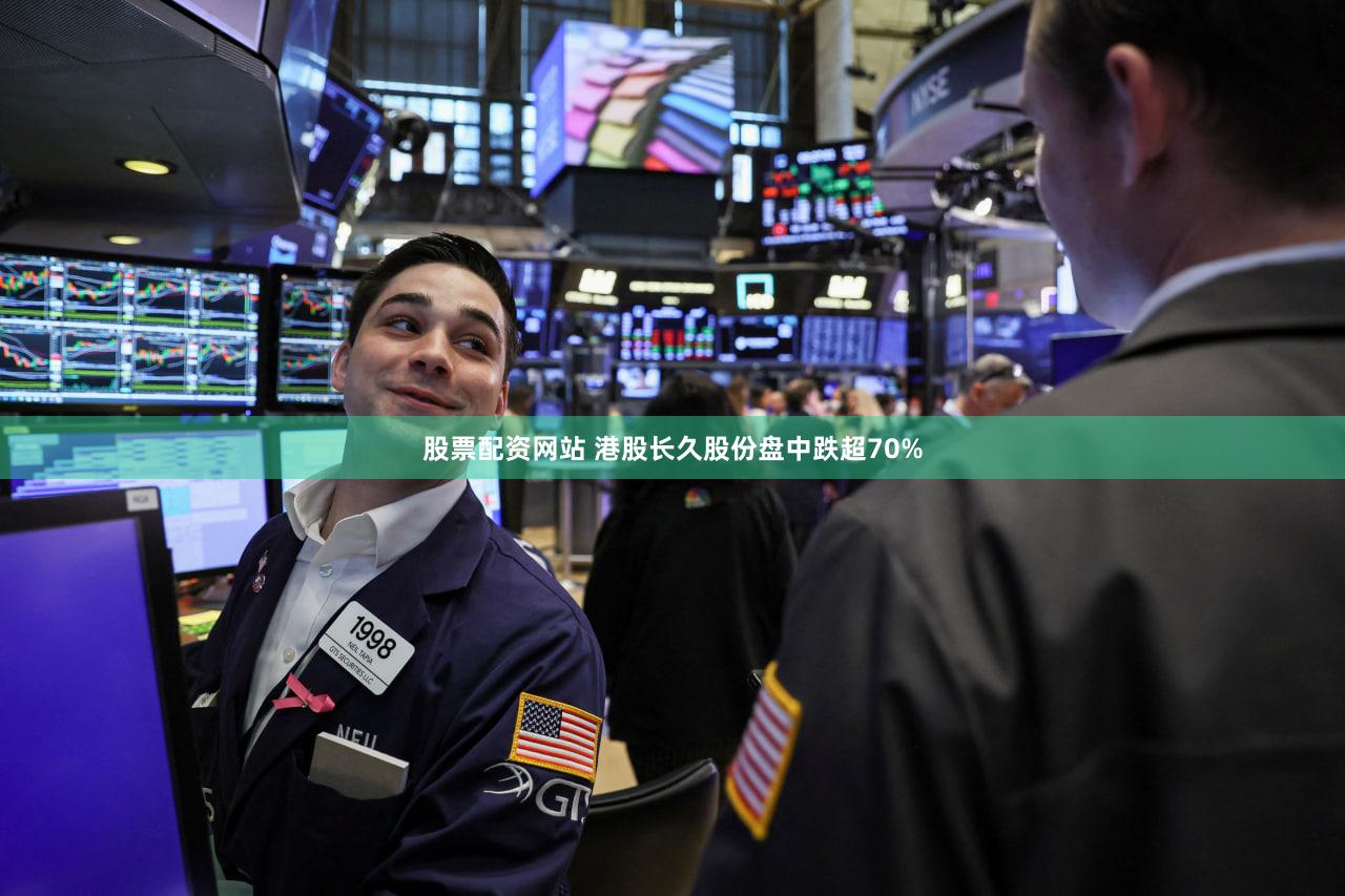 股票配资网站 港股长久股份盘中跌超70%