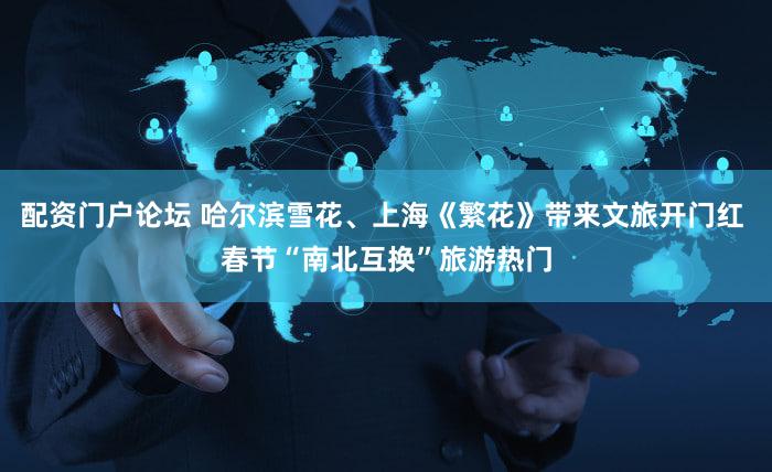 配资门户论坛 哈尔滨雪花、上海《繁花》带来文旅开门红 春节“南北互换”旅游热门