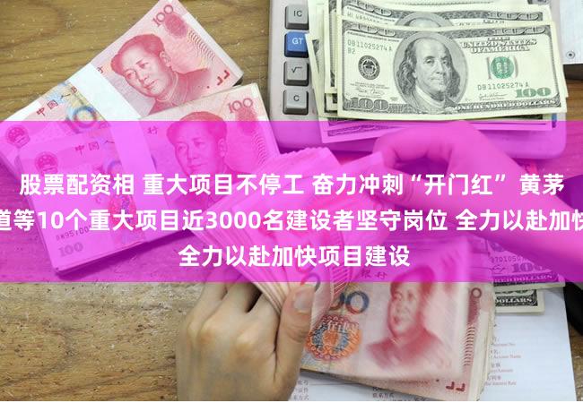 股票配资相 重大项目不停工 奋力冲刺“开门红” 黄茅海跨海通道等10个重大项目近3000名建设者坚守岗位 全力以赴加快项目建设