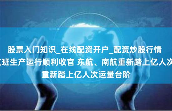 股票入门知识_在线配资开户_配资炒股行情 2023年航班生产运行顺利收官 东航、南航重新踏上亿人次运量台阶