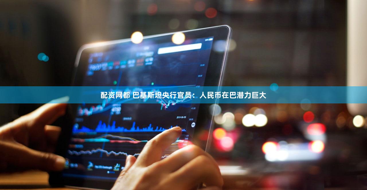 配资网都 巴基斯坦央行官员：人民币在巴潜力巨大