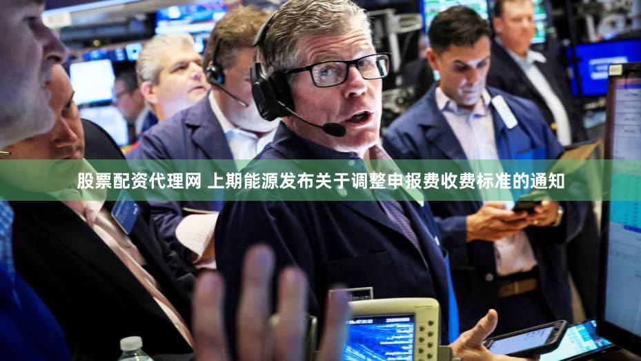 股票配资代理网 上期能源发布关于调整申报费收费标准的通知