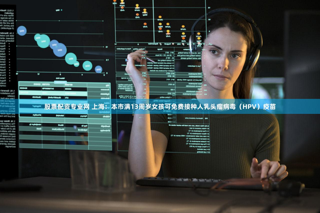 股票配资专业网 上海：本市满13周岁女孩可免费接种人乳头瘤病毒（HPV）疫苗