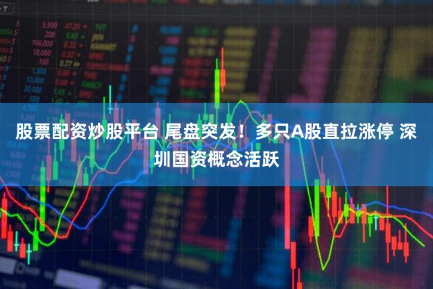 股票配资炒股平台 尾盘突发!多只A股直拉涨停 深圳国资概念活跃