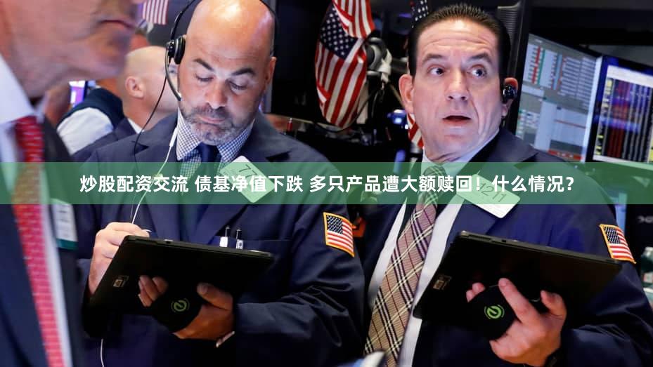 炒股配资交流 债基净值下跌 多只产品遭大额赎回！什么情况？